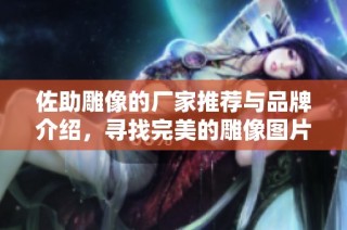 佐助雕像的厂家推荐与品牌介绍，寻找完美的雕像图片和热门讨论