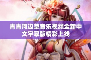 青青河边草音乐视频全新中文字幕版精彩上线
