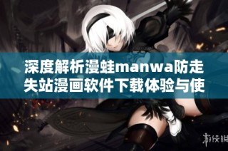 深度解析漫蛙manwa防走失站漫画软件下载体验与使用评测