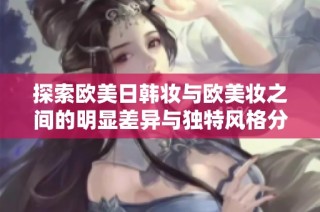 探索欧美日韩妆与欧美妆之间的明显差异与独特风格分析