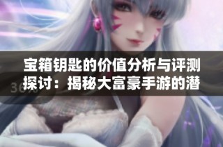 宝箱钥匙的价值分析与评测探讨：揭秘大富豪手游的潜力与收益
