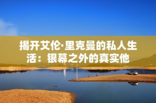 揭开艾伦·里克曼的私人生活：银幕之外的真实他