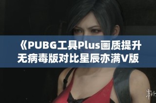 《PUBG工具Plus画质提升无病毒版对比星辰亦满V版分析》