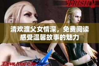 清欢渡父女情深，免费阅读感受温馨故事的魅力