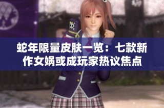 蛇年限量皮肤一览：七款新作女娲或成玩家热议焦点