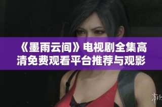 《墨雨云间》电视剧全集高清免费观看平台推荐与观影指南
