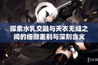 探索水乳交融与天衣无缝之间的细微差别与深刻含义