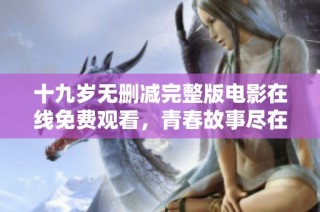 十九岁无删减完整版电影在线免费观看，青春故事尽在此刻