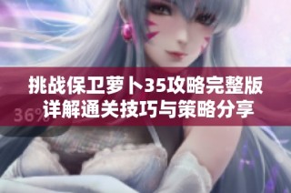 挑战保卫萝卜35攻略完整版 详解通关技巧与策略分享