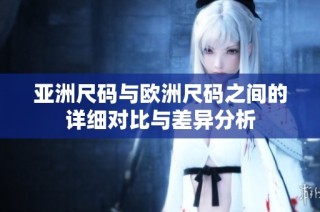 亚洲尺码与欧洲尺码之间的详细对比与差异分析