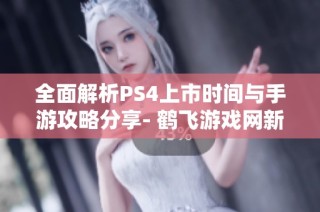 全面解析PS4上市时间与手游攻略分享- 鹤飞游戏网新内容简介