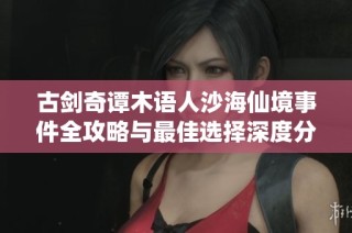 古剑奇谭木语人沙海仙境事件全攻略与最佳选择深度分析