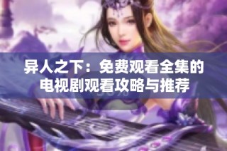 异人之下：免费观看全集的电视剧观看攻略与推荐