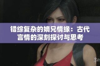 错综复杂的嫡兄情缘：古代言情的深刻探讨与思考