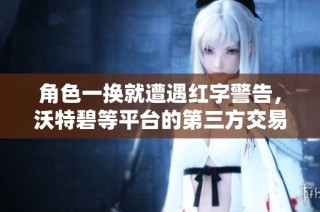 角色一换就遭遇红字警告，沃特碧等平台的第三方交易真相揭秘