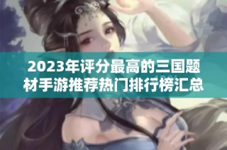2023年评分最高的三国题材手游推荐热门排行榜汇总
