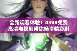 全新观看体验！4399免费高清电视剧带你畅享精彩剧情