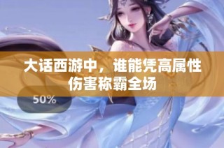 大话西游中，谁能凭高属性伤害称霸全场