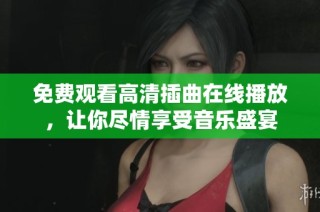 免费观看高清插曲在线播放，让你尽情享受音乐盛宴
