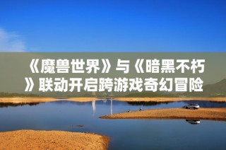 《魔兽世界》与《暗黑不朽》联动开启跨游戏奇幻冒险之旅