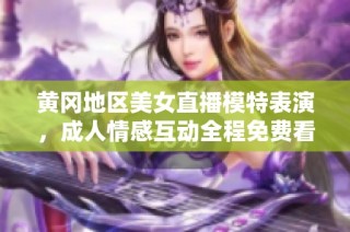 黄冈地区美女直播模特表演，成人情感互动全程免费看，精彩不容错过