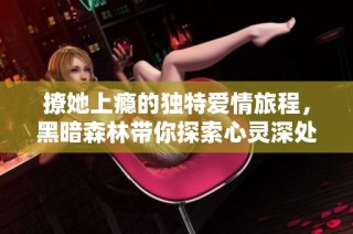 撩她上瘾的独特爱情旅程，黑暗森林带你探索心灵深处的秘密