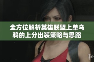 全方位解析英雄联盟上单乌鸦的上分出装策略与思路
