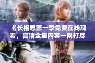 《长相思第一季免费在线观看，高清全集内容一网打尽》