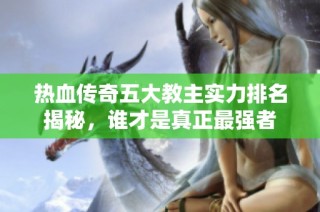 热血传奇五大教主实力排名揭秘，谁才是真正最强者