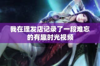我在理发店记录了一段难忘的有趣时光视频