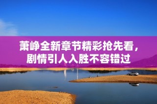 萧峥全新章节精彩抢先看，剧情引人入胜不容错过