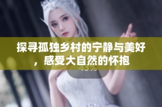 探寻孤独乡村的宁静与美好，感受大自然的怀抱