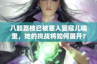 八颗荔枝已被塞入窦寇儿嘴里，她的挑战将如何展开？