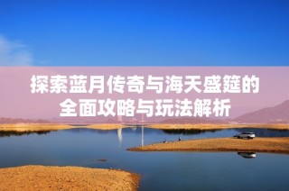 探索蓝月传奇与海天盛筵的全面攻略与玩法解析