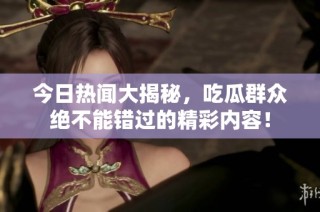 今日热闻大揭秘，吃瓜群众绝不能错过的精彩内容！