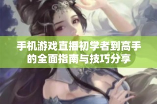 手机游戏直播初学者到高手的全面指南与技巧分享