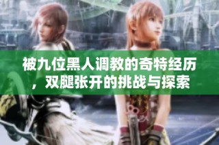 被九位黑人调教的奇特经历，双腿张开的挑战与探索