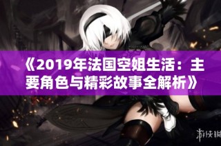 《2019年法国空姐生活：主要角色与精彩故事全解析》
