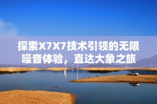 探索X7X7技术引领的无限噪音体验，直达大象之旅