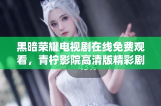 黑暗荣耀电视剧在线免费观看，青柠影院高清版精彩剧情尽收眼底
