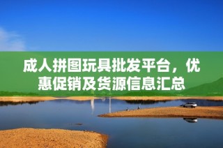 成人拼图玩具批发平台，优惠促销及货源信息汇总