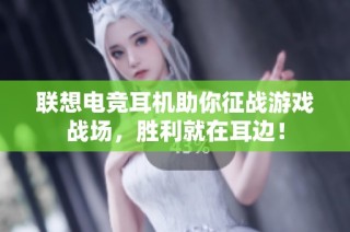 联想电竞耳机助你征战游戏战场，胜利就在耳边！