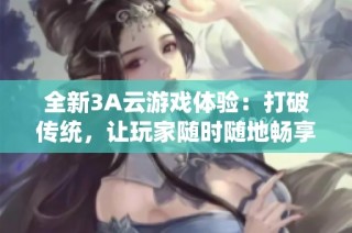 全新3A云游戏体验：打破传统，让玩家随时随地畅享游戏乐趣