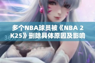 多个NBA球员被《NBA 2K25》删除具体原因及影响分析