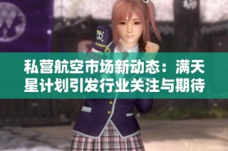 私营航空市场新动态：满天星计划引发行业关注与期待