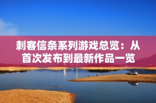 刺客信条系列游戏总览：从首次发布到最新作品一览
