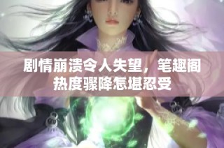 剧情崩溃令人失望，笔趣阁热度骤降怎堪忍受