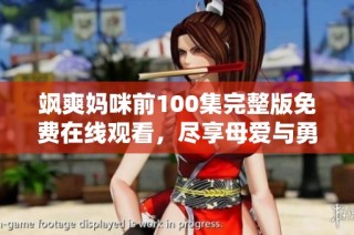 飒爽妈咪前100集完整版免费在线观看，尽享母爱与勇敢故事