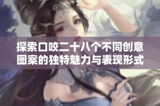 探索口咬二十八个不同创意图案的独特魅力与表现形式