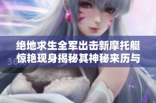 绝地求生全军出击新摩托艇惊艳现身揭秘其神秘来历与独特功能